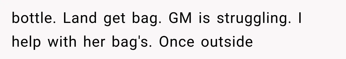bottle. Land get bag. GM is struggling. I help with her bag's. Once outside