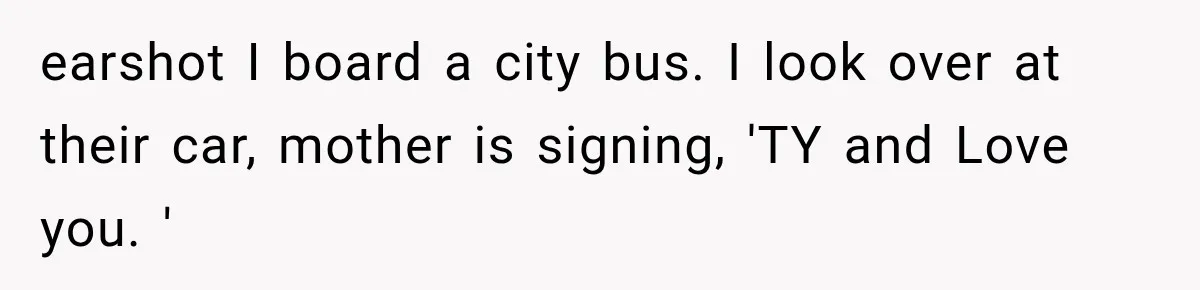 earshot I board a city bus. I look over at their car, mother is signing, 'TY and Love you. '