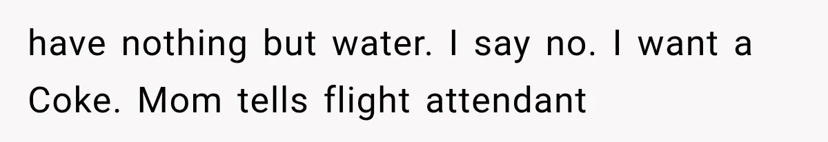 have nothing but water. I say no. I want a Coke. Mom tells flight attendant