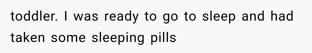 toddler. I was ready to go to sleep and had taken some sleeping pills