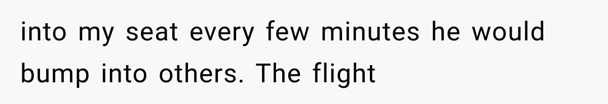 into my seat every few minutes he would bump into others. The flight