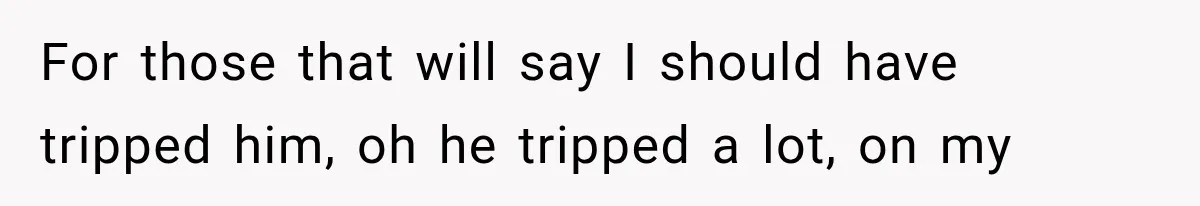 For those that will say I should have tripped him, oh he tripped a lot, on my