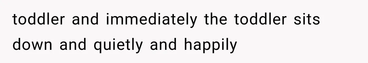toddler and immediately the toddler sits down and quietly and happily