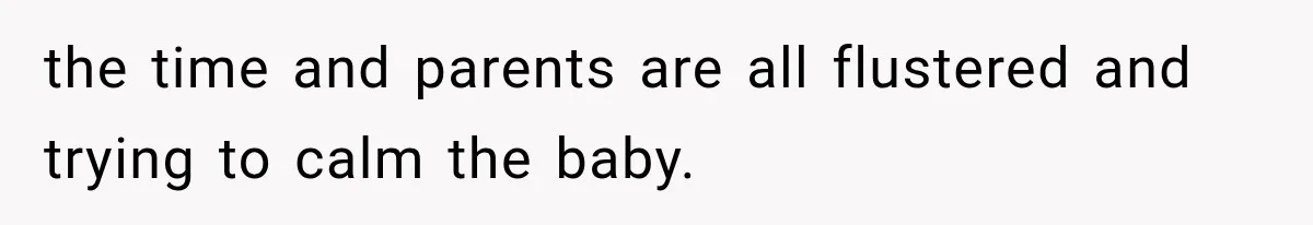 the time and parents are all flustered and trying to calm the baby.