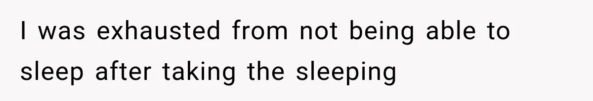 I was exhausted from not being able to sleep after taking the sleeping