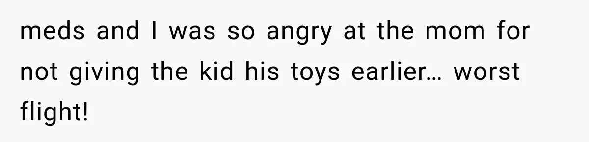 meds and I was so angry at the mom for not giving the kid his toys earlier… worst flight!