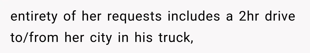 entirety of her requests includes a 2hr drive to/from her city in his truck,