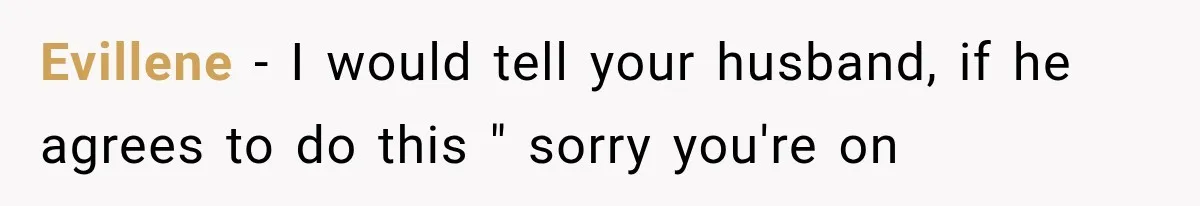 Evillene − I would tell your husband, if he agrees to do this " sorry you're on