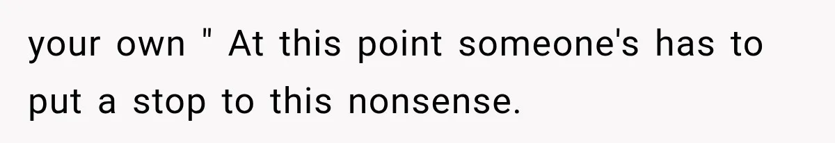 your own " At this point someone's has to put a stop to this nonsense.