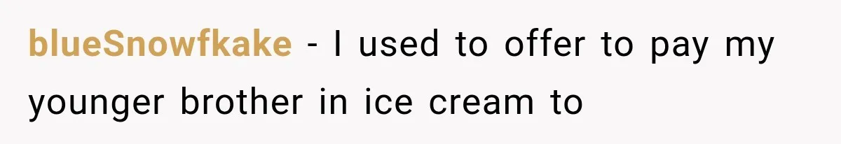 blueSnowfkake − I used to offer to pay my younger brother in ice cream to
