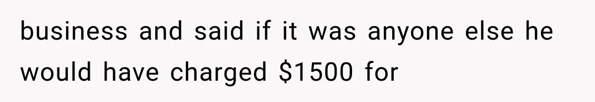 business and said if it was anyone else he would have charged $1500 for