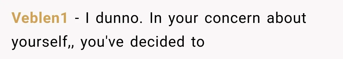Veblen1 − I dunno. In your concern about yourself,, you've decided to