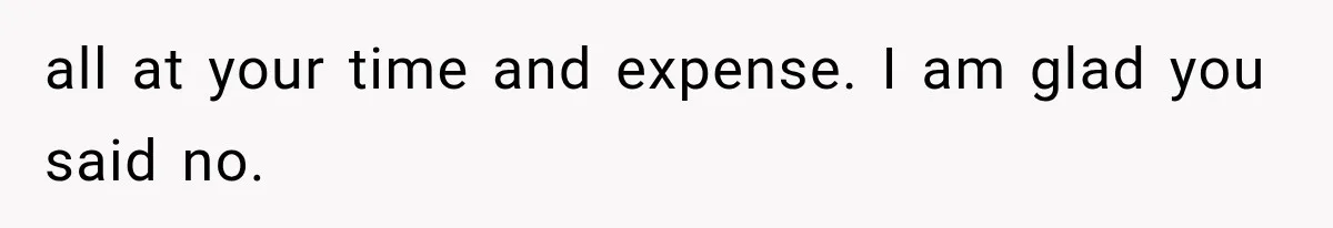 all at your time and expense. I am glad you said no.