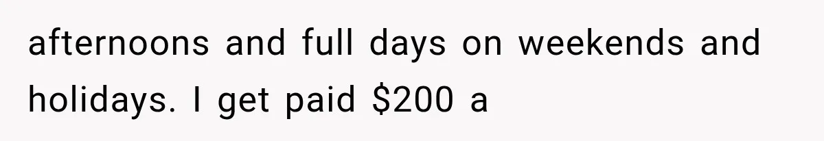 afternoons and full days on weekends and holidays. I get paid $200 a