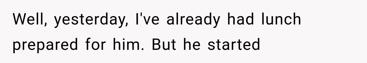 Well, yesterday, I've already had lunch prepared for him. But he started
