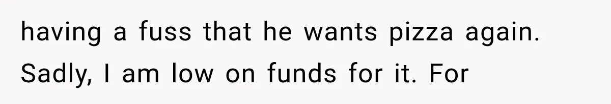 having a fuss that he wants pizza again. Sadly, I am low on funds for it. For