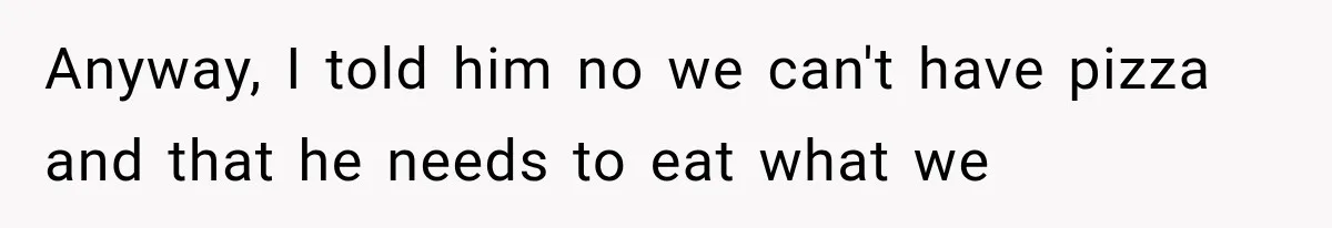 Anyway, I told him no we can't have pizza and that he needs to eat what we