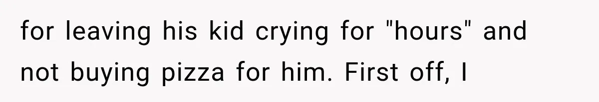for leaving his kid crying for "hours" and not buying pizza for him. First off, I