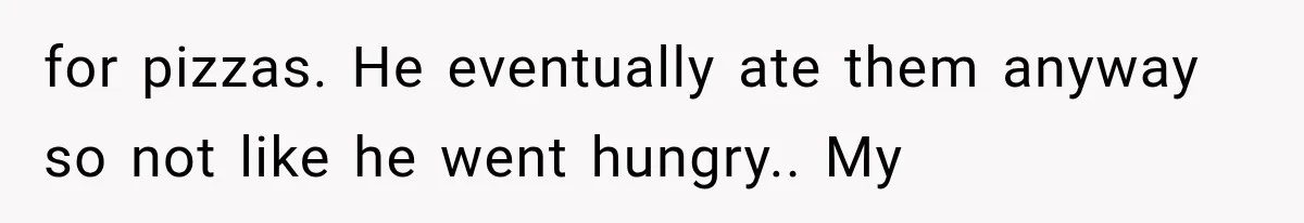 for pizzas. He eventually ate them anyway so not like he went hungry.. My