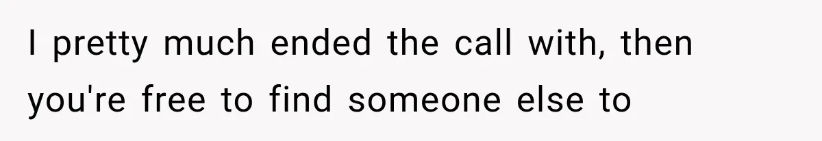 I pretty much ended the call with, then you're free to find someone else to