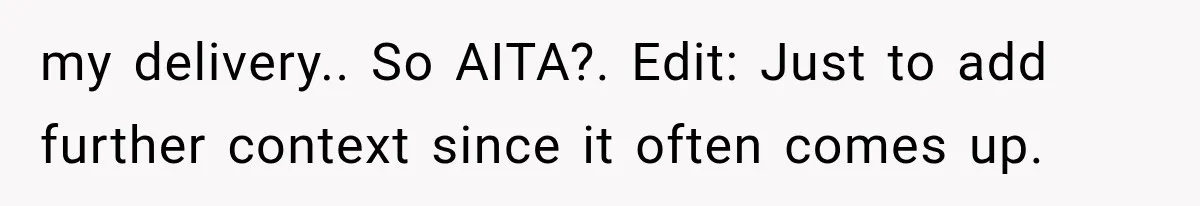 my delivery.. So AITA?. Edit: Just to add further context since it often comes up.