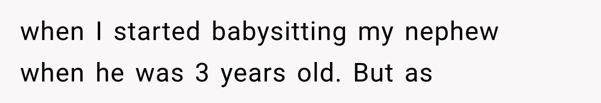 when I started babysitting my nephew when he was 3 years old. But as