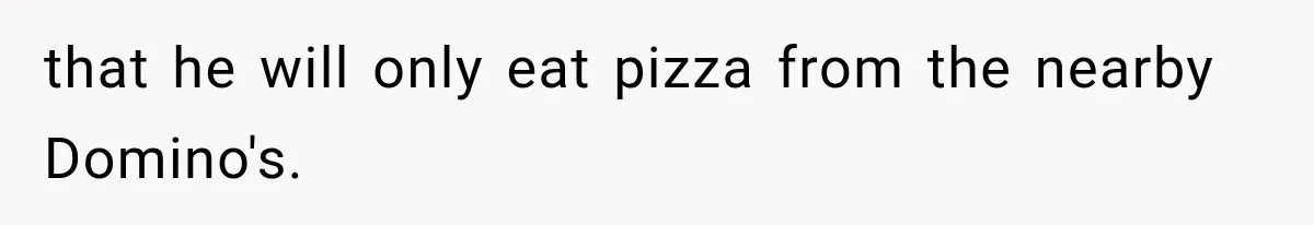 that he will only eat pizza from the nearby Domino's.