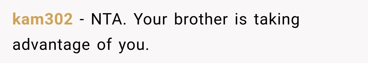 kam302 − NTA. Your brother is taking advantage of you.
