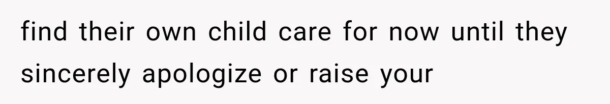 find their own child care for now until they sincerely apologize or raise your