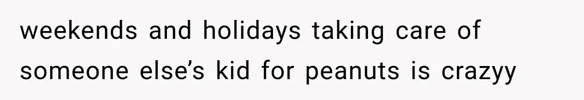 weekends and holidays taking care of someone else’s kid for peanuts is crazyy