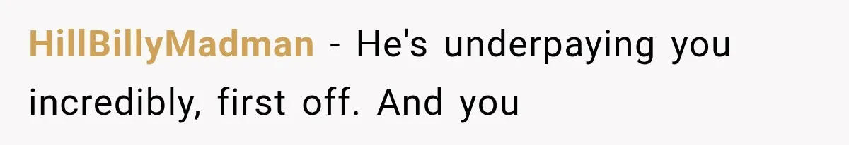 HillBillyMadman − He's underpaying you incredibly, first off. And you