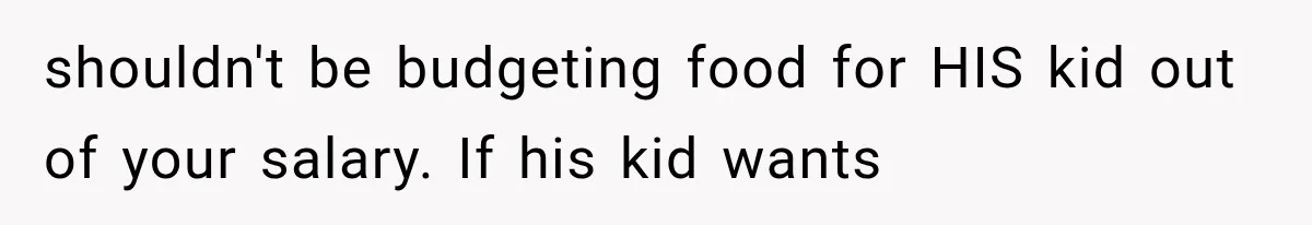 shouldn't be budgeting food for HIS kid out of your salary. If his kid wants