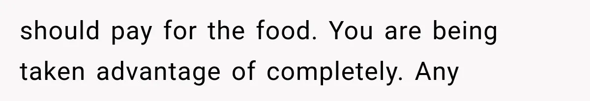 should pay for the food. You are being taken advantage of completely. Any