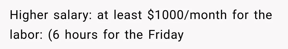 Higher salary: at least $1000/month for the labor: (6 hours for the Friday