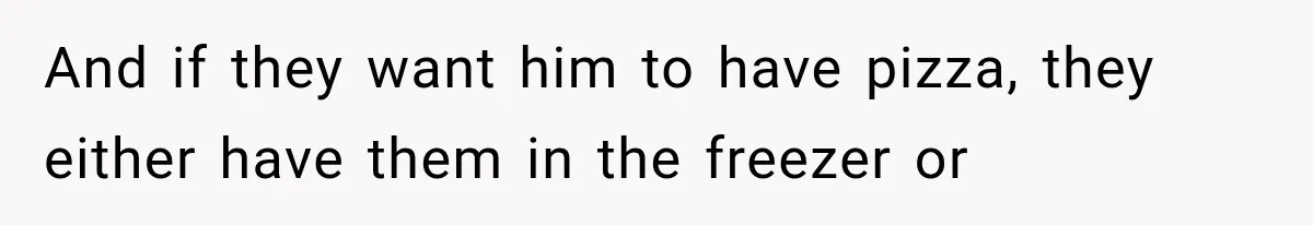 And if they want him to have pizza, they either have them in the freezer or