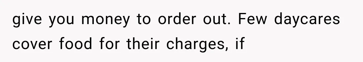 give you money to order out. Few daycares cover food for their charges, if
