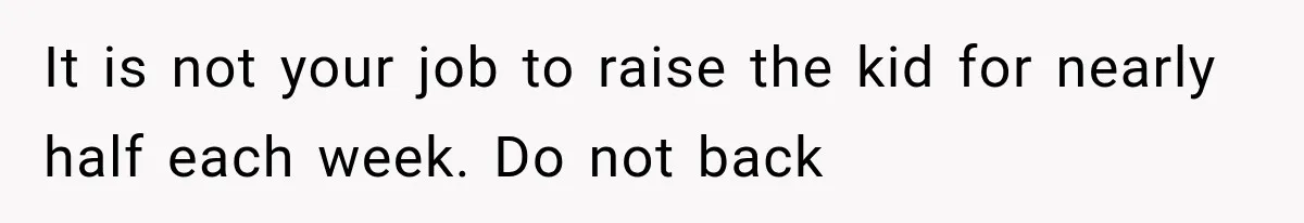 It is not your job to raise the kid for nearly half each week. Do not back