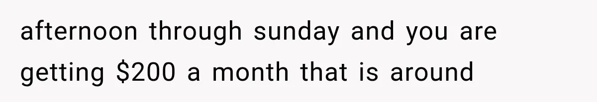 afternoon through sunday and you are getting $200 a month that is around