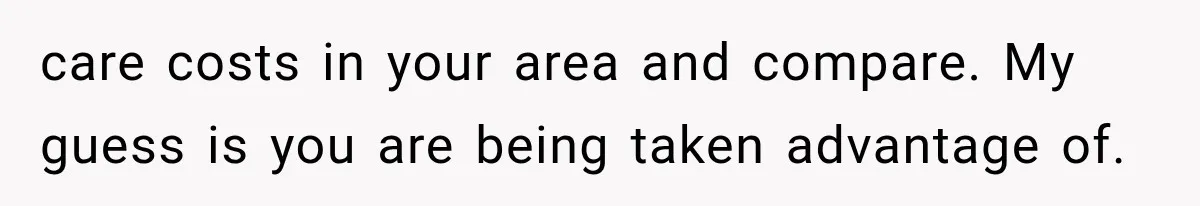 care costs in your area and compare. My guess is you are being taken advantage of.