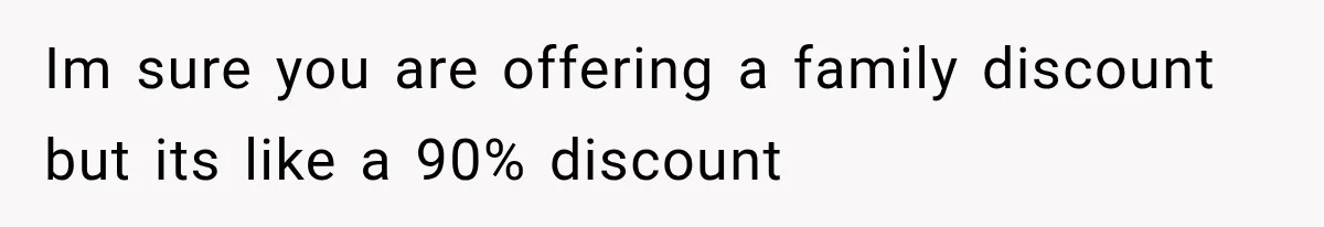 Im sure you are offering a family discount but its like a 90% discount