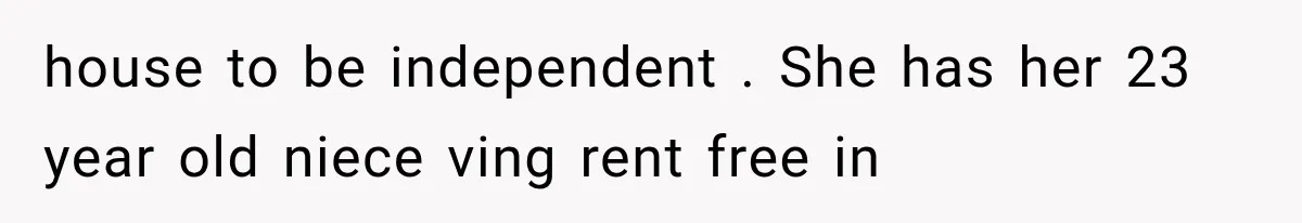 house to be independent . She has her 23 year old niece ving rent free in