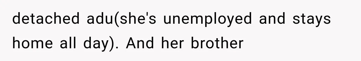 detached adu(she's unemployed and stays home all day). And her brother