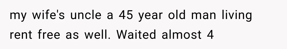 my wife's uncle a 45 year old man living rent free as well. Waited almost 4
