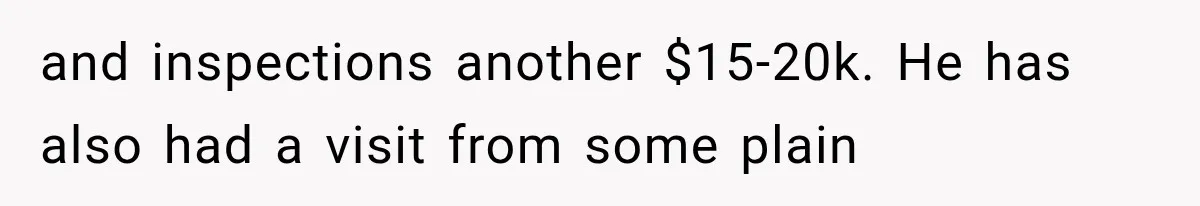 and inspections another $15-20k. He has also had a visit from some plain