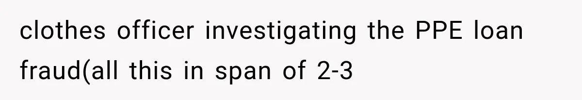 clothes officer investigating the PPE loan fraud(all this in span of 2-3