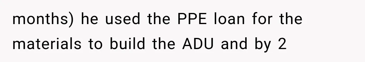 months) he used the PPE loan for the materials to build the ADU and by 2