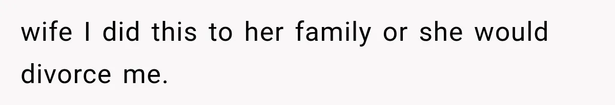 wife I did this to her family or she would divorce me.