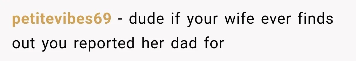 petitevibes69 − dude if your wife ever finds out you reported her dad for