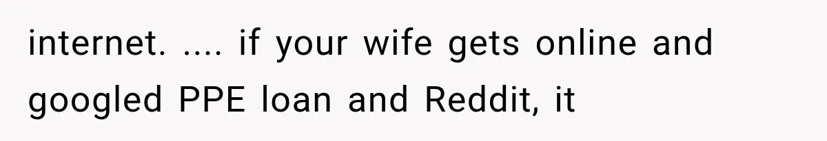 internet. .... if your wife gets online and googled PPE loan and Reddit, it