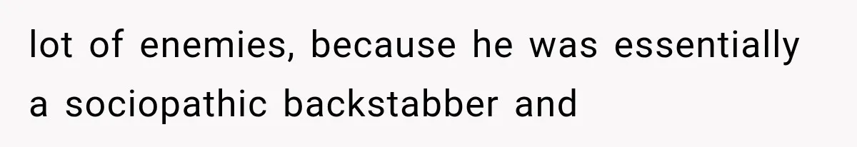 lot of enemies, because he was essentially a sociopathic backstabber and